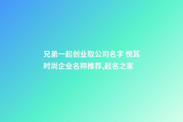 兄弟一起创业取公司名字 悦耳时尚企业名称推荐,起名之家-第1张-公司起名-玄机派